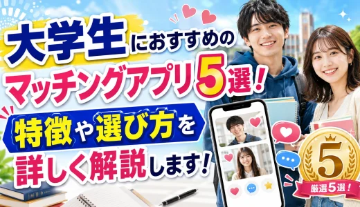 大学生におすすめのマッチングアプリ5選！特徴や選び方を詳しく解説
