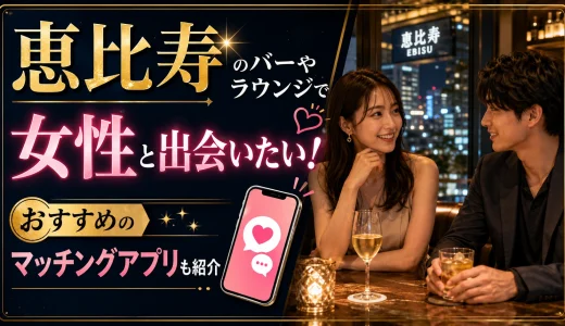 恵比寿のバーやラウンジで女性と出会いたい！おすすめのマッチングアプリも紹介