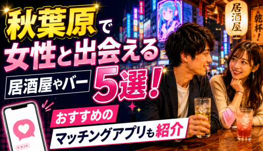 秋葉原で女性と出会える居酒屋やバー5選！おすすめのマッチングアプリも紹介