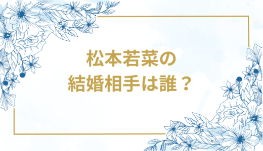 松本若菜の結婚相手は誰？気になるお相手や馴れ初めを徹底調査！