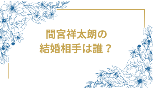 間宮祥太朗の結婚相手は誰？気になるお相手や馴れ初めを徹底調査！