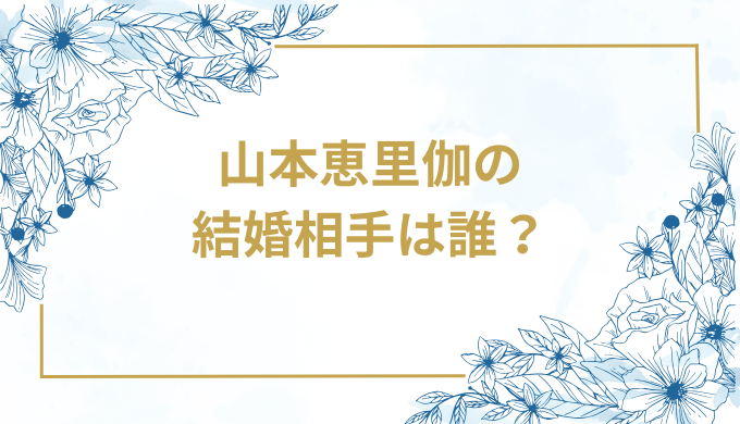 山本恵里伽の結婚相手は誰？気になるお相手や馴れ初めを徹底調査！