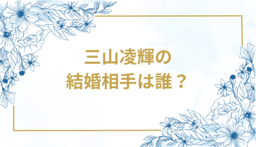 三山凌輝の結婚相手は誰？気になるお相手や馴れ初めを徹底調査！