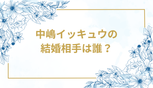 中嶋イッキュウの結婚相手は誰？気になるお相手や馴れ初めを徹底調査！