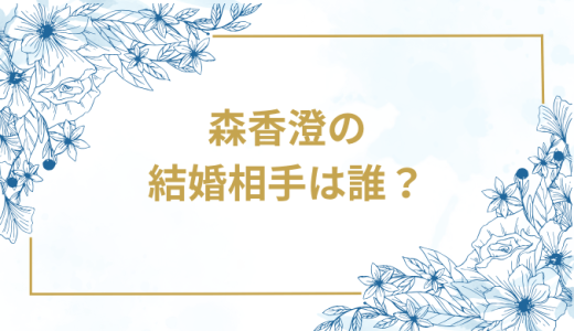 森香澄の結婚相手は誰？気になるお相手や馴れ初めを徹底調査！