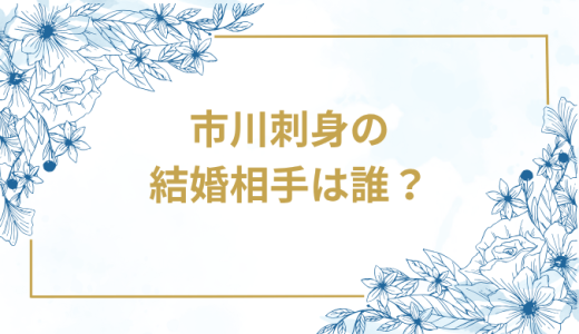 市川刺身の結婚相手は誰？気になるお相手や馴れ初めを徹底調査！