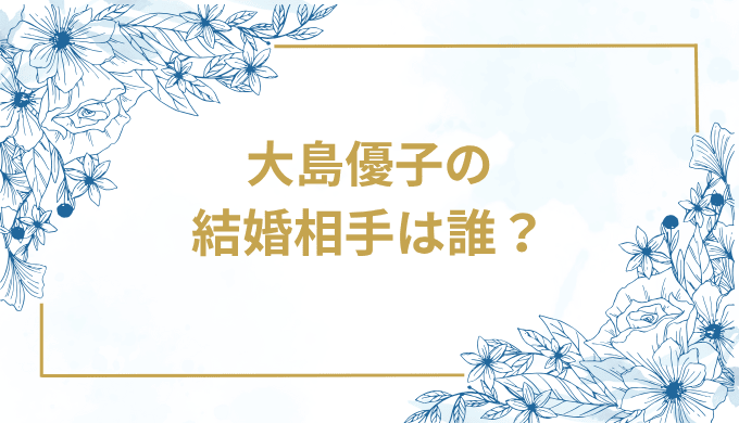 大島優子の結婚相手は誰？気になるお相手や馴れ初めを徹底調査！
