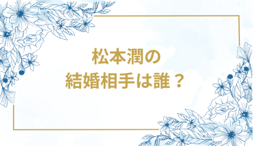 松本潤の結婚相手は誰？気になるお相手や馴れ初めを徹底調査！