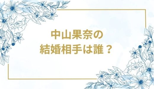 中山果奈の結婚相手は誰？気になるお相手や馴れ初めを徹底調査！