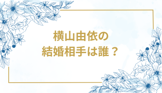 横山由依の結婚相手は誰？気になるお相手や馴れ初めを徹底調査！