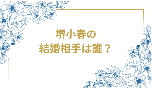 堺小春の結婚相手は誰？気になるお相手や馴れ初めを徹底調査！
