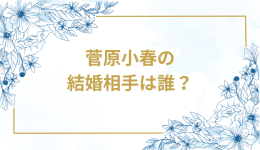 菅原小春の結婚相手は誰？気になるお相手や馴れ初めを徹底調査！