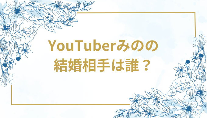 YouTuberみのの結婚相手は誰？気になるお相手や馴れ初めを徹底調査！