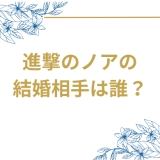 進撃のノアの結婚相手は誰？気になるお相手や馴れ初めを徹底調査！