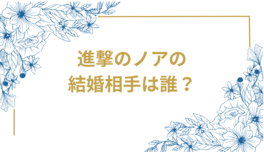 進撃のノアの結婚相手は誰？気になるお相手や馴れ初めを徹底調査！