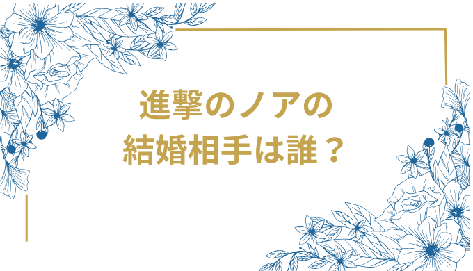 進撃のノアの結婚相手は誰？気になるお相手や馴れ初めを徹底調査！