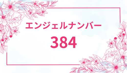 エンジェルナンバー【384】の意味とは？恋愛・復縁・仕事で見た時のメッセージを徹底解説！