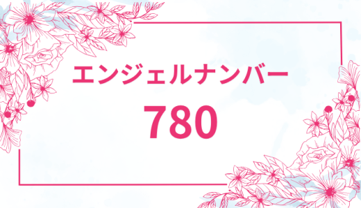 エンジェルナンバー【780】の意味とは？恋愛・復縁・仕事で見た時のメッセージを徹底解説！