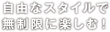 自由なスタイルで無制限に楽しむ！